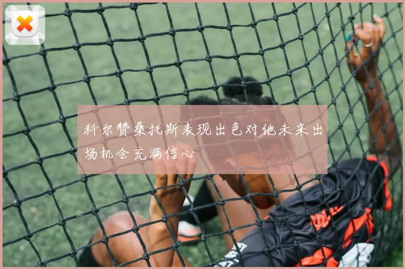 科尔赞桑托斯表现出色对他未来出场机会充满信心