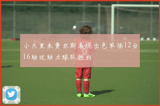 小杰里米费尔斯表现出色单场12分16助攻助力球队胜利