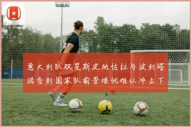 意大利队双星斯皮纳佐拉与波利塔诺告别国家队前景堪忧难以冲击下届世界杯