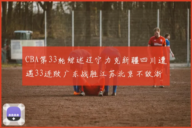 CBA第33轮综述辽宁力克新疆四川遭遇33连败广东战胜江苏北京不敌浙江
