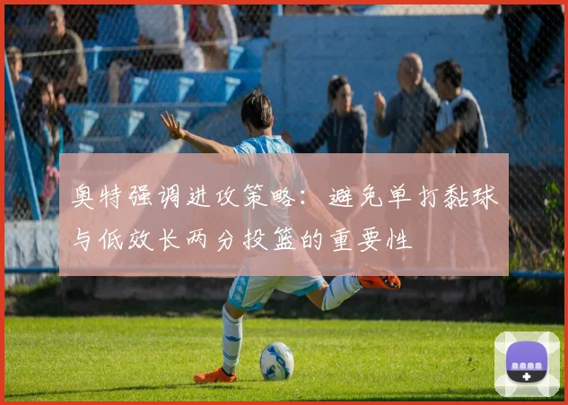奥特强调进攻策略：避免单打黏球与低效长两分投篮的重要性