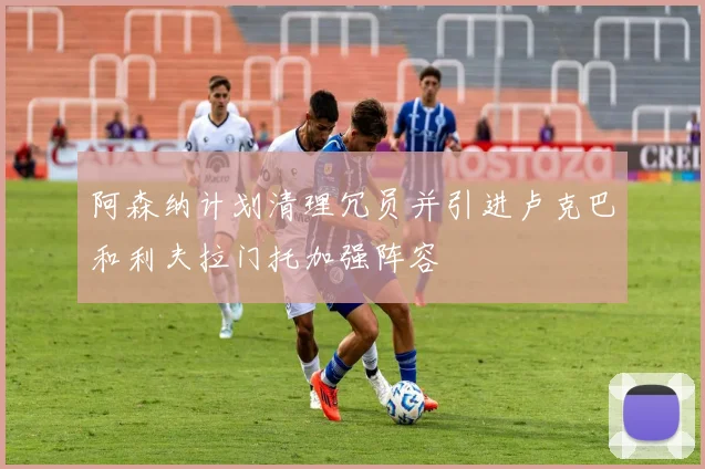 阿森纳计划清理冗员并引进卢克巴和利夫拉门托加强阵容