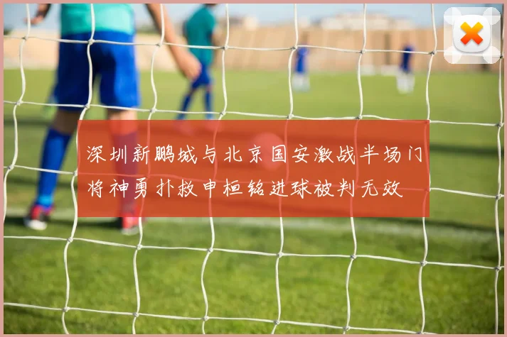 深圳新鹏城与北京国安激战半场门将神勇扑救申桓铭进球被判无效