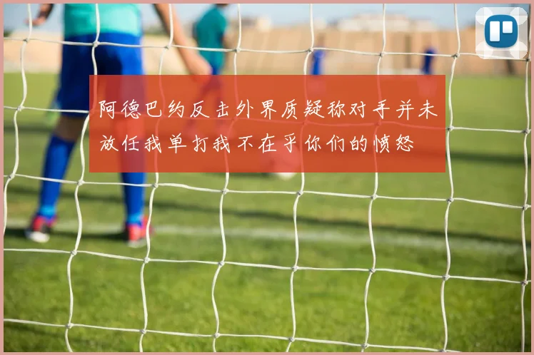 阿德巴约反击外界质疑称对手并未放任我单打我不在乎你们的愤怒