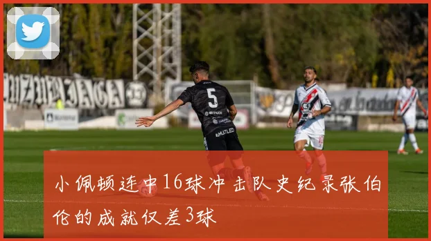 小佩顿连中16球冲击队史纪录张伯伦的成就仅差3球