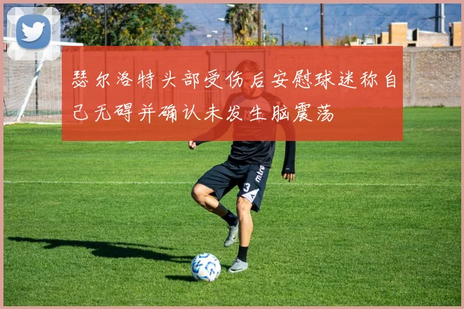 瑟尔洛特头部受伤后安慰球迷称自己无碍并确认未发生脑震荡