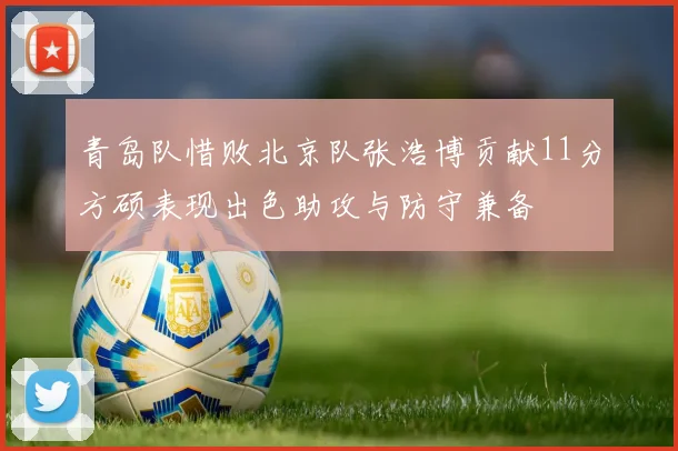 青岛队惜败北京队张浩博贡献11分方硕表现出色助攻与防守兼备