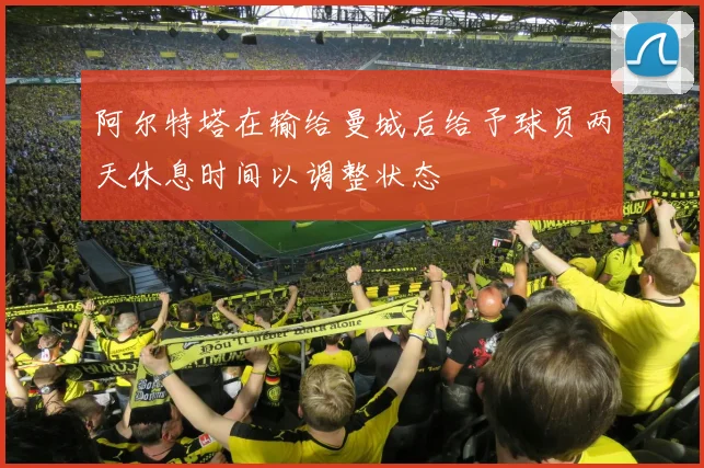 阿尔特塔在输给曼城后给予球员两天休息时间以调整状态