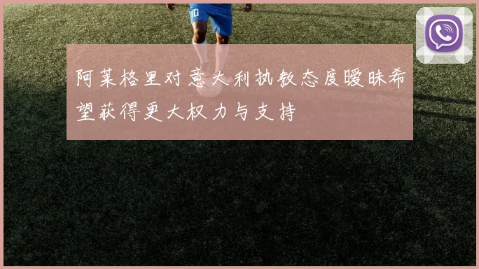 阿莱格里对意大利执教态度暧昧希望获得更大权力与支持