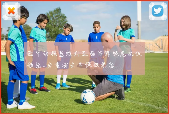 西甲劲旅塞维利亚面临降级危机仅领先1分重演去年保级悬念