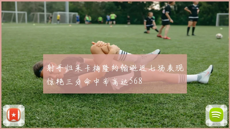 射手归来卡梅隆约翰逊近七场表现惊艳三分命中率高达568