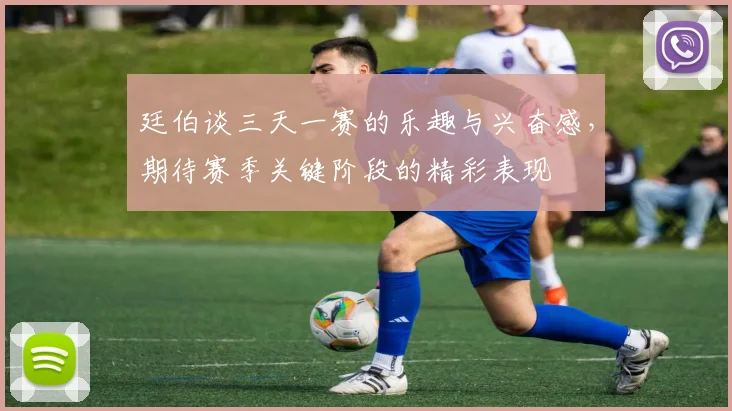 廷伯谈三天一赛的乐趣与兴奋感，期待赛季关键阶段的精彩表现