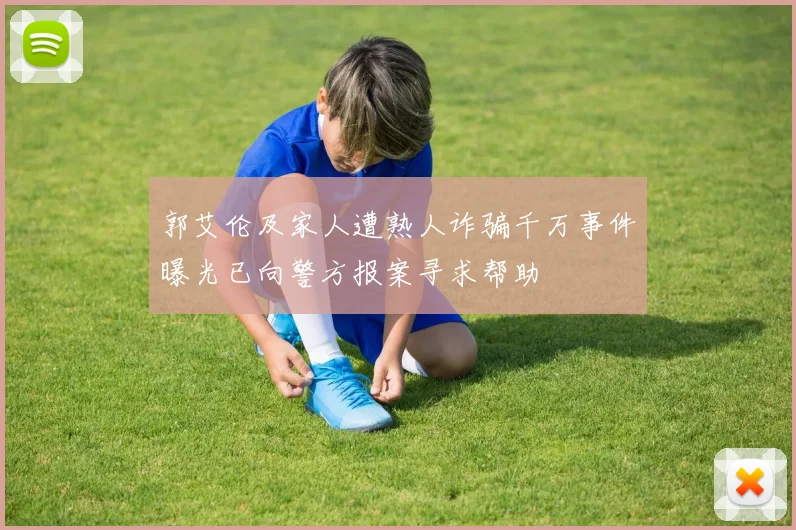 郭艾伦及家人遭熟人诈骗千万事件曝光已向警方报案寻求帮助